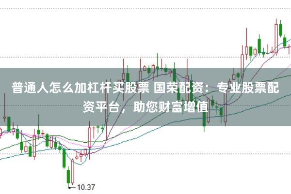 普通人怎么加杠杆买股票 国荣配资：专业股票配资平台，助您财富增值