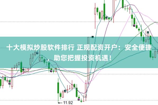 十大模拟炒股软件排行 正规配资开户：安全便捷，助您把握投资机遇！
