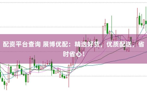 配资平台查询 展博优配：精选好货，优质配送，省时省心！