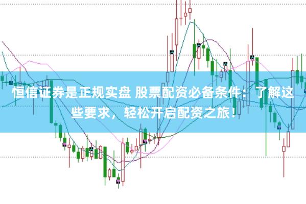 恒信证券是正规实盘 股票配资必备条件：了解这些要求，轻松开启配资之旅！