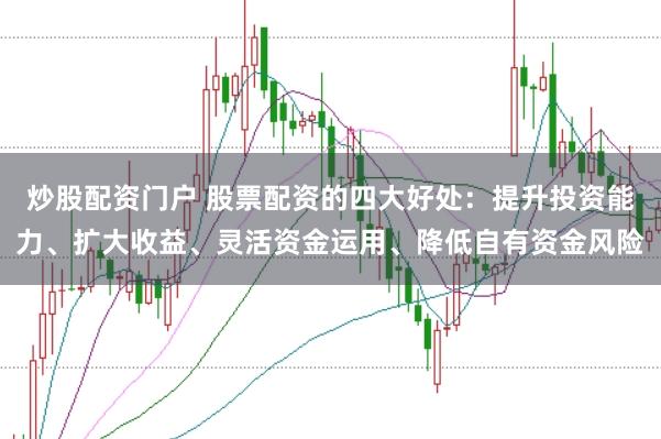 炒股配资门户 股票配资的四大好处：提升投资能力、扩大收益、灵活资金运用、降低自有资金风险