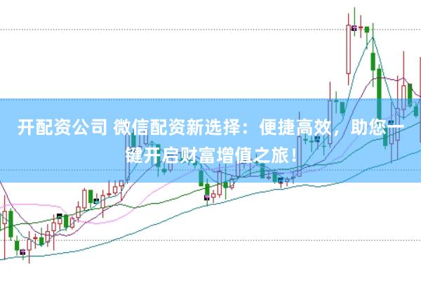 开配资公司 微信配资新选择：便捷高效，助您一键开启财富增值之旅！