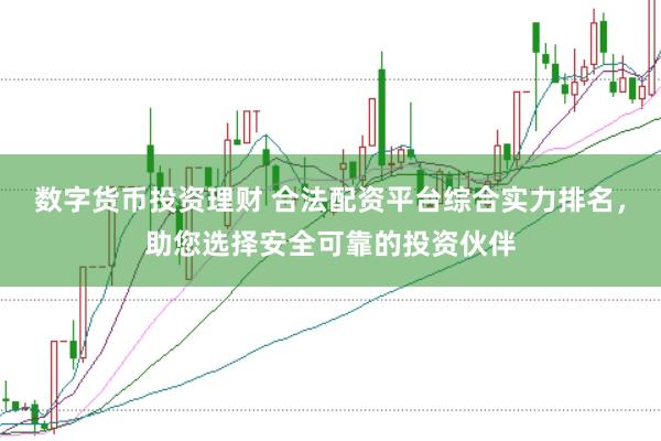 数字货币投资理财 合法配资平台综合实力排名，助您选择安全可靠的投资伙伴
