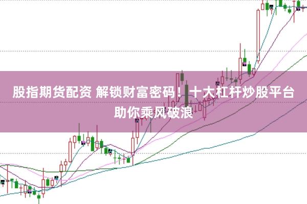 股指期货配资 解锁财富密码！十大杠杆炒股平台助你乘风破浪