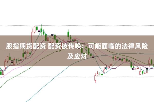 股指期货配资 配资被传唤：可能面临的法律风险及应对