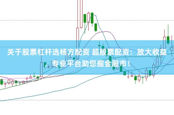 关于股票杠杆选杨方配资 超股票配资：放大收益，专业平台助您掘金股市！