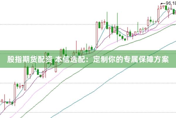 股指期货配资 本信选配：定制你的专属保障方案