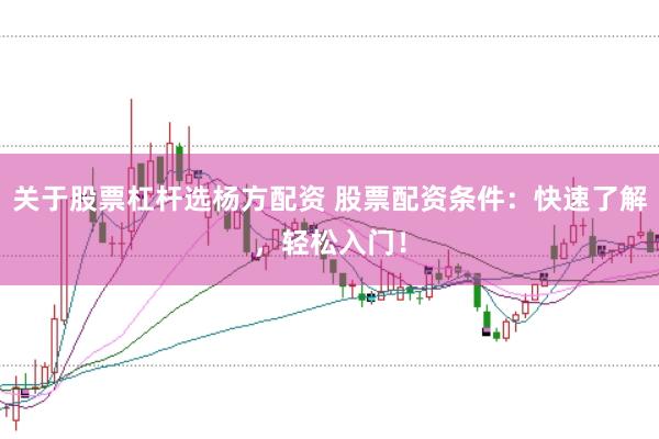 关于股票杠杆选杨方配资 股票配资条件：快速了解，轻松入门！