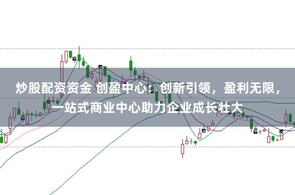 炒股配资资金 创盈中心：创新引领，盈利无限，<a href=