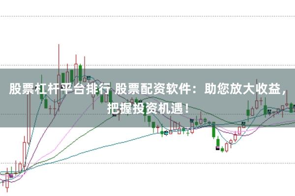 股票杠杆平台排行 股票配资软件：助您放大收益，把握投资机遇！