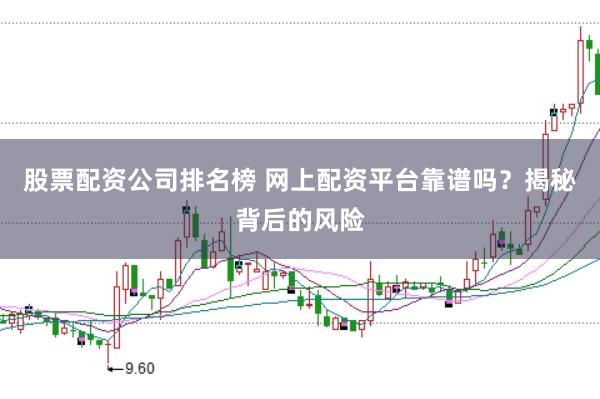 股票配资公司排名榜 网上配资平台靠谱吗?揭秘背后的风险