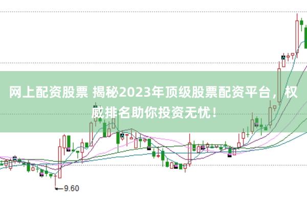 网上配资股票 揭秘2023年顶级股票配资平台，权威排名助你投资无忧！