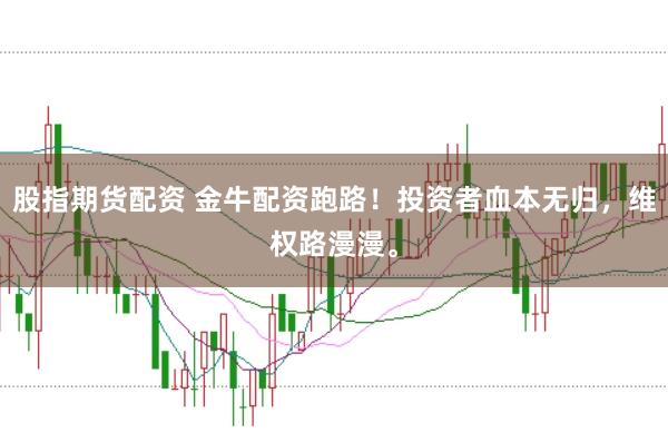 股指期货配资 金牛配资跑路！投资者血本无归，维权路漫漫。