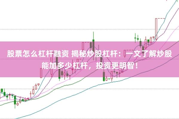 股票怎么杠杆融资 揭秘炒股杠杆：一文了解炒股能加多少杠杆，投资更明智！