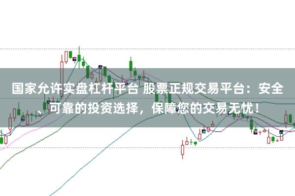 国家允许实盘杠杆平台 股票正规交易平台：安全、可靠的投资选择，保障您的交易无忧！