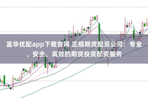 富华优配app下载官网 正规期货配资公司：专业、安全、高效的期货投资配资服务