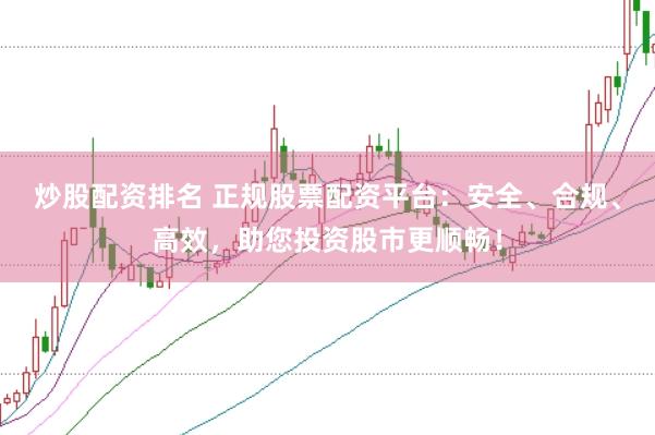 炒股配资排名 正规股票配资平台：安全、合规、高效，助您投资股市更顺畅！