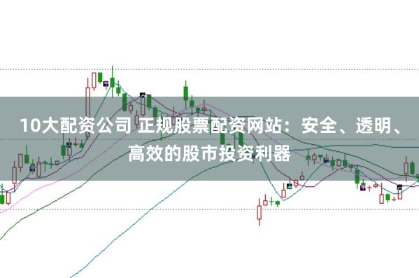 10大配资公司 正规股票配资网站：安全、透明、高效的股市投资利器
