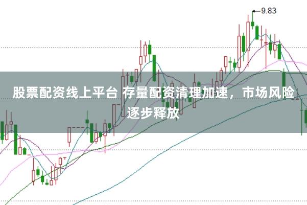 股票配资线上平台 存量配资清理加速，市场风险逐步释放