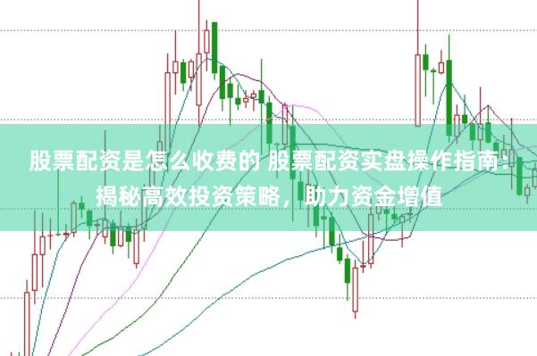 股票配资是怎么收费的 股票配资实盘操作指南：揭秘高效投资策略，助力资金增值