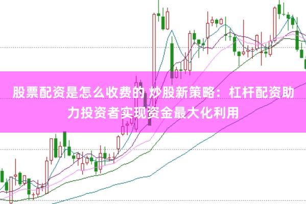 股票配资是怎么收费的 炒股新策略：杠杆配资助力投资者实现资金最大化利用