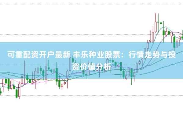 可靠配资开户最新 丰乐种业股票：行情走势与投资价值分析