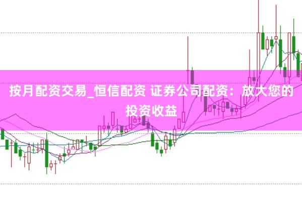 按月配资交易_恒信配资 证券公司配资：放大您的投资收益
