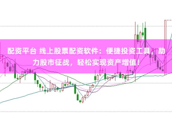 配资平台 线上股票配资软件：便捷投资工具，助力股市征战，轻松实现资产增值！