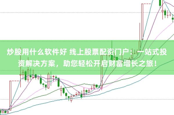 炒股用什么软件好 线上股票配资门户：一站式投资解决方案，助您轻松开启财富增长之旅！
