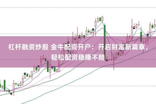 杠杆融资炒股 金牛配资开户：开启财富新篇章，轻松配资稳赚不赔