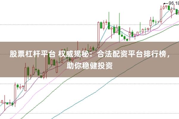 股票杠杆平台 权威揭秘：合法配资平台排行榜，助你稳健投资
