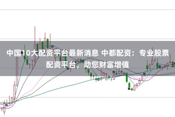 中国10大配资平台最新消息 中都配资：专业股票配资平台，助您财富增值