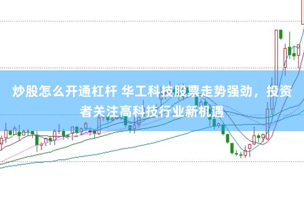 炒股怎么开通杠杆 华工科技股票走势强劲,投资者关注高科技行业新机遇