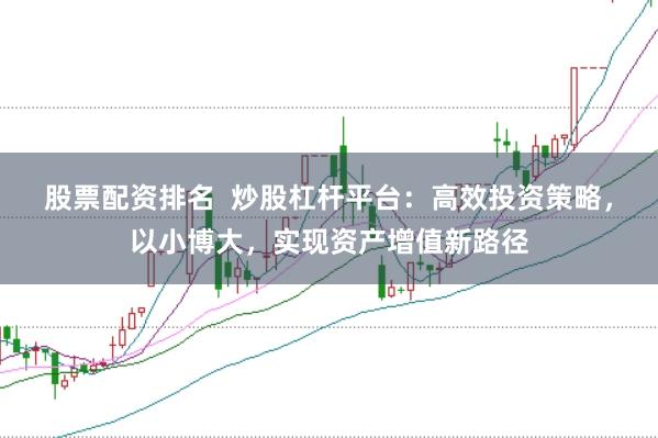 股票配资排名  炒股杠杆平台：高效投资策略，以小博大，实现资产增值新路径