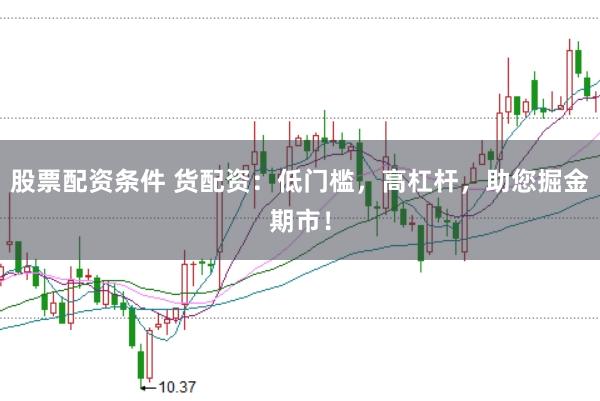 股票配资条件 货配资：低门槛，高杠杆，助您掘金期市！