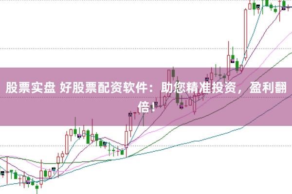 股票实盘 好股票配资软件：助您精准投资，盈利翻倍！