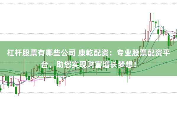杠杆股票有哪些公司 康乾配资：专业股票配资平台，助您实现财富增长梦想！