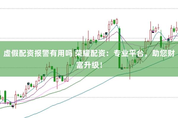 虚假配资报警有用吗 荣耀配资：专业平台，助您财富升级！