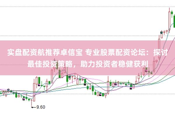 实盘配资航推荐卓信宝 专业股票配资论坛：探讨最佳投资策略，助力投资者稳健获利