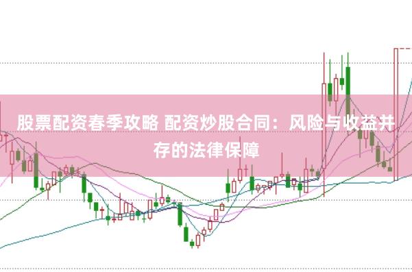 股票配资春季攻略 配资炒股合同：风险与收益并存的法律保障