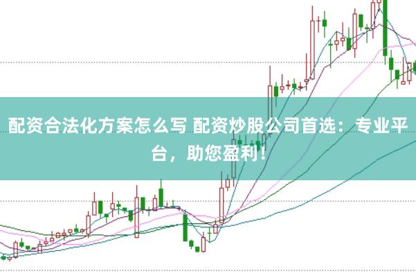 配资合法化方案怎么写 配资炒股公司首选：专业平台，助您盈利！
