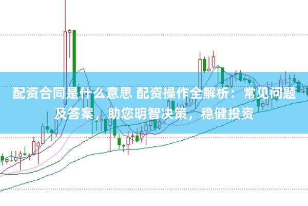 配资合同是什么意思 配资操作全解析:常见问题及答案,助您明智决策,稳健投资