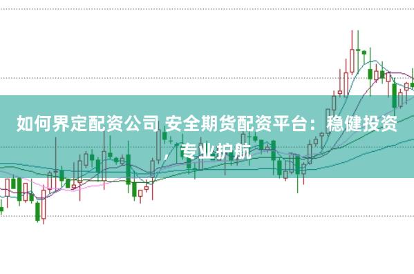 如何界定配资公司 安全期货配资平台：稳健投资，专业护航
