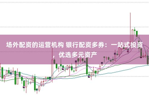 场外配资的运营机构 银行配资多券：一站式投资，优选多元资产