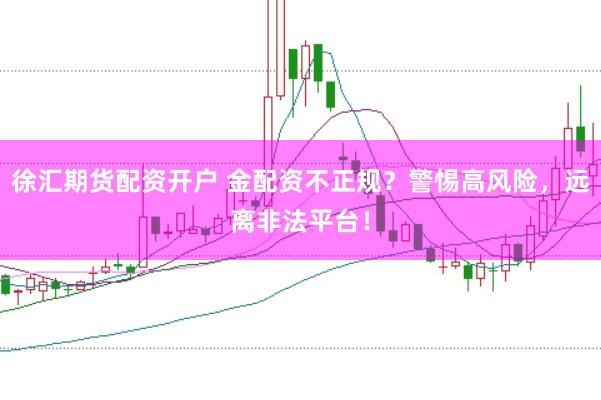 徐汇期货配资开户 金配资不正规？警惕高风险，远离非法平台！