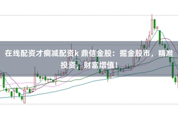 在线配资才瘸减配资k 鼎信金股：掘金股市，精准投资，财富增值！