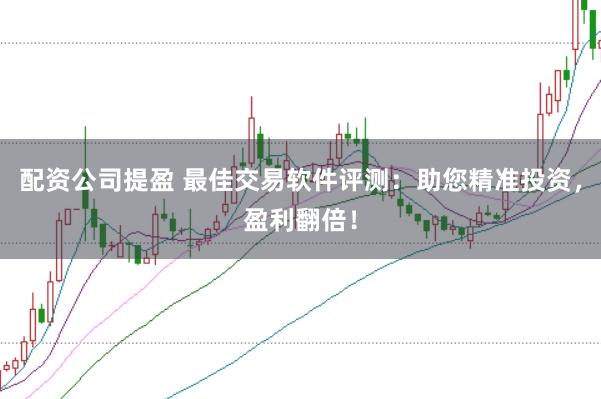 配资公司提盈 最佳交易软件评测：助您精准投资，盈利翻倍！