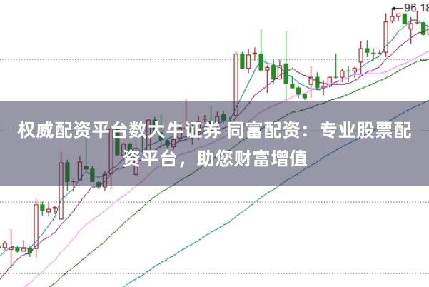 权威配资平台数大牛证券 同富配资：专业股票配资平台，助您财富增值