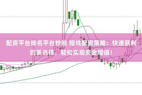 配资平台排名平台炒股 短线配资策略：快速获利的新选择，轻松实现资金增值！