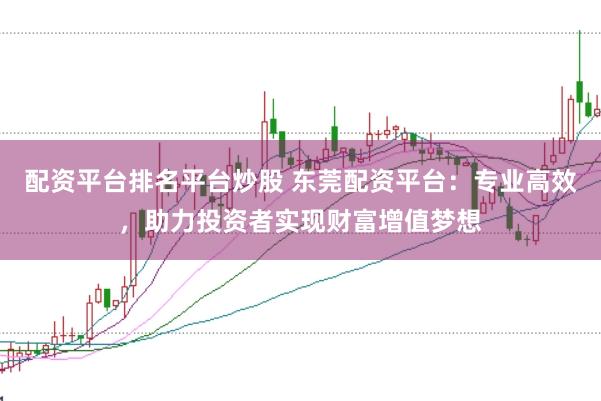 配资平台排名平台炒股 东莞配资平台:专业高效,助力投资者实现财富增值梦想